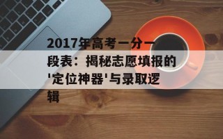2017年高考一分一段表：揭秘志愿填报的'定位神器'与录取逻辑