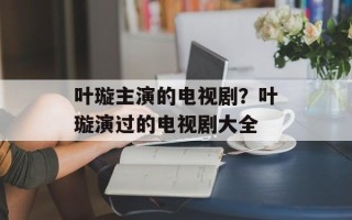 叶璇主演的电视剧？叶璇演过的电视剧大全