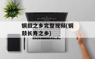 铜鼓之乡完整视频(铜鼓长寿之乡)