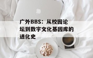 广外BBS：从校园论坛到数字文化基因库的进化史