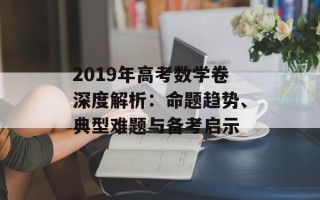 2019年高考数学卷深度解析：命题趋势、典型难题与备考启示