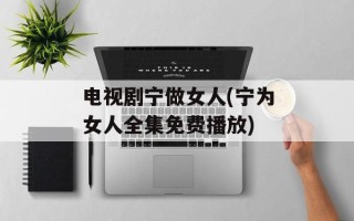 电视剧宁做女人(宁为女人全集免费播放)