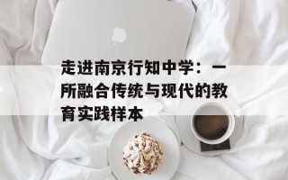 走进南京行知中学：一所融合传统与现代的教育实践样本