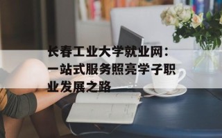 长春工业大学就业网：一站式服务照亮学子职业发展之路