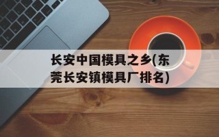 长安中国模具之乡(东莞长安镇模具厂排名)