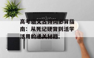 高考语文古诗词必背指南：从死记硬背到活学活用的通关秘籍