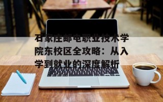 石家庄邮电职业技术学院东校区全攻略：从入学到就业的深度解析