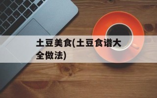 土豆美食(土豆食谱大全做法)