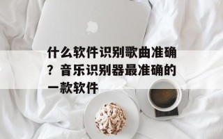 什么软件识别歌曲准确？音乐识别器最准确的一款软件