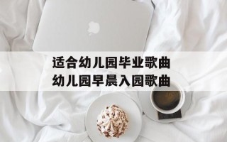 适合幼儿园毕业歌曲 幼儿园早晨入园歌曲