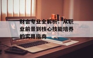 财会专业全解析：从职业前景到核心技能培养的实用指南
