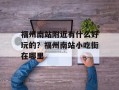 福州南站附近有什么好玩的？福州南站小吃街在哪里