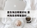 惠东海边哪里好玩 惠州海景房哪里最好