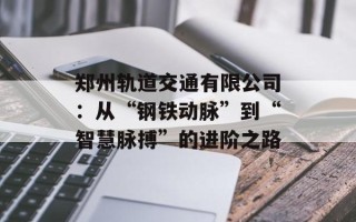 郑州轨道交通有限公司：从“钢铁动脉”到“智慧脉搏”的进阶之路