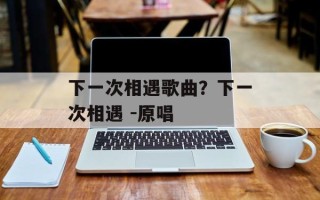 下一次相遇歌曲？下一次相遇 -原唱