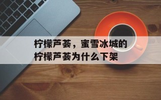 柠檬芦荟，蜜雪冰城的柠檬芦荟为什么下架