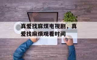 真爱找麻烦电视剧，真爱找麻烦观看时间