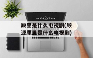 顾里是什么电视剧(顾源顾里是什么电视剧)