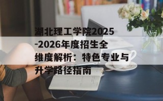 湖北理工学院2025-2026年度招生全维度解析：特色专业与升学路径指南