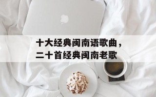 十大经典闽南语歌曲，二十首经典闽南老歌