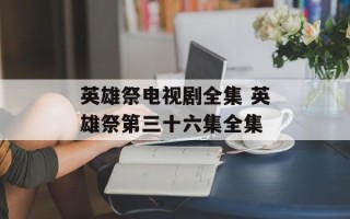 英雄祭电视剧全集 英雄祭第三十六集全集
