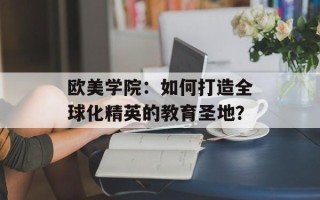 欧美学院：如何打造全球化精英的教育圣地？
