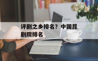评剧之乡排名？中国昆剧院排名