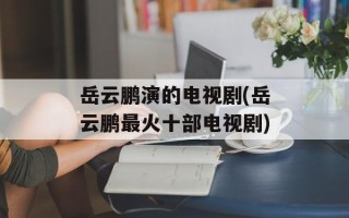 岳云鹏演的电视剧(岳云鹏最火十部电视剧)