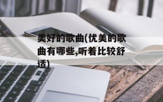 美好的歌曲(优美的歌曲有哪些,听着比较舒适)