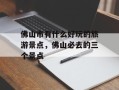 佛山市有什么好玩的旅游景点，佛山必去的三个景点