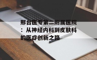 邢台医专第二附属医院：从神经内科到皮肤科的医疗创新之路