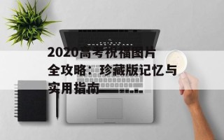 2020高考祝福图片全攻略：珍藏版记忆与实用指南