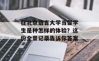 在北京语言大学当留学生是种怎样的体验？这份全景记录告诉你答案
