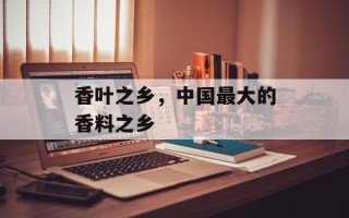 香叶之乡，中国最大的香料之乡