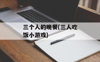 三个人的晚餐(三人吃饭小游戏)