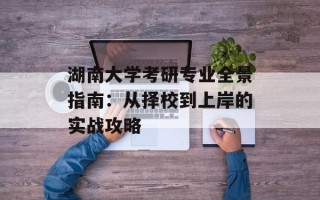 湖南大学考研专业全景指南：从择校到上岸的实战攻略