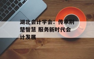 湖北会计学会：传承荆楚智慧 服务新时代会计发展