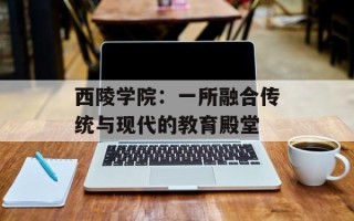 西陵学院：一所融合传统与现代的教育殿堂