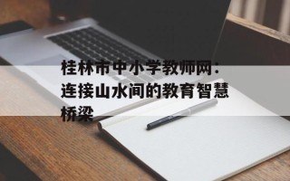 桂林市中小学教师网：连接山水间的教育智慧桥梁