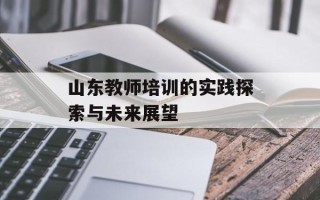山东教师培训的实践探索与未来展望
