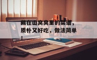 藏在山窝窝里的菜谱，质朴又好吃，做法简单！