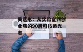 吴嘉彤：从实验室到创业场的90后科技追光者