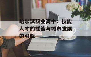 哈尔滨职业高中：技能人才的摇篮与城市发展的引擎