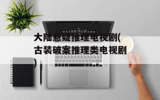 大陆悬疑推理电视剧(古装破案推理类电视剧)