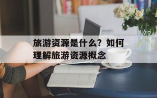 旅游资源是什么？如何理解旅游资源概念