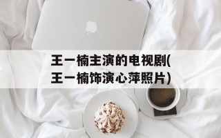 王一楠主演的电视剧(王一楠饰演心萍照片)