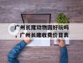 广州长隆动物园好玩吗，广州长隆收费价目表
