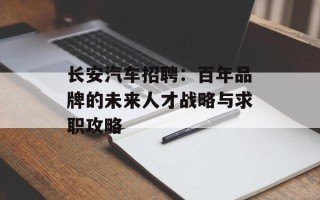 长安汽车招聘：百年品牌的未来人才战略与求职攻略