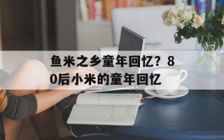 鱼米之乡童年回忆？80后小米的童年回忆