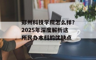 郑州科技学院怎么样？2025年深度解析这所民办本科的优缺点